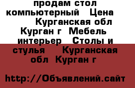 продам стол компьютерный › Цена ­ 1 900 - Курганская обл., Курган г. Мебель, интерьер » Столы и стулья   . Курганская обл.,Курган г.